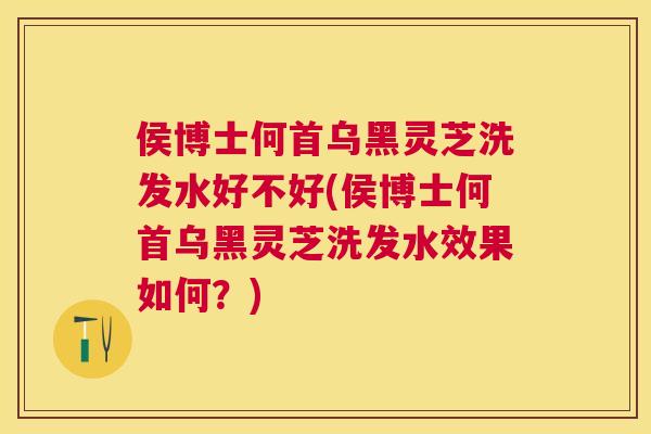 侯博士何首乌黑灵芝洗发水好不好(侯博士何首乌黑灵芝洗发水效果如何?) 侯博士何首乌黑灵芝洗发水好不好(侯博士何首乌黑灵芝洗发水效果如何?)