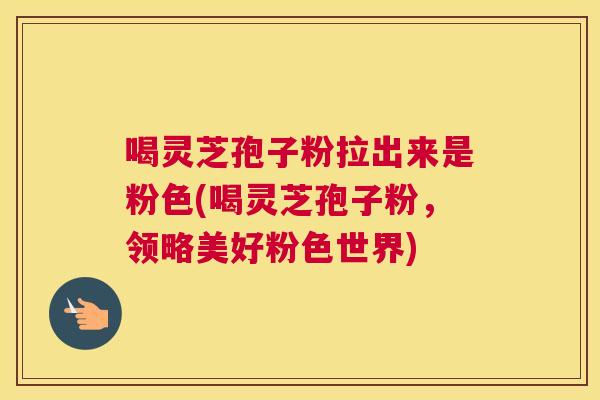 喝灵芝孢子粉拉出来是粉色(喝灵芝孢子粉,领略美好粉色世界) 喝灵芝孢子粉拉出来是粉色(喝灵芝孢子粉,领略美好粉色世界)
