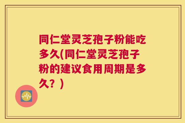 同仁堂灵芝孢子粉能吃多久(同仁堂灵芝孢子粉的建议食用周期是多久?) 同仁堂灵芝孢子粉能吃多久(同仁堂灵芝孢子粉的建议食用周期是多久?)