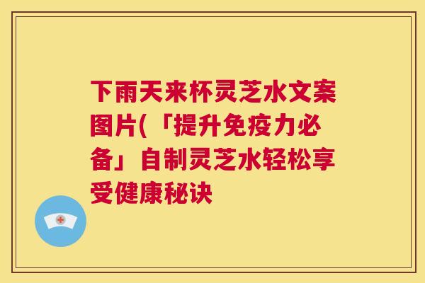 下雨天来杯灵芝水文案图片(「提升免疫力必备」自制灵芝水轻松享受健康秘诀 下雨天来杯灵芝水文案图片(「提升免疫力必备」自制灵芝水轻松享受健康秘诀