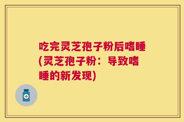 吃完灵芝孢子粉后嗜睡(灵芝孢子粉:导致嗜睡的新发现) 吃完灵芝孢子粉后嗜睡(灵芝孢子粉:导致嗜睡的新发现)