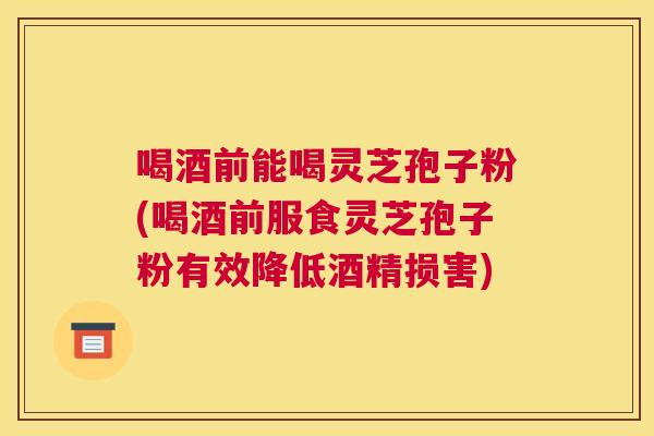 喝酒前能喝灵芝孢子粉(喝酒前服食灵芝孢子粉有效降低酒精损害) 喝酒前能喝灵芝孢子粉(喝酒前服食灵芝孢子粉有效降低酒精损害)
