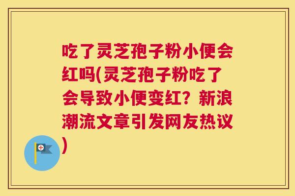 吃了灵芝孢子粉小便会红吗(灵芝孢子粉吃了会导致小便变红?新浪潮流文章引发网友热议) 吃了灵芝孢子粉小便会红吗(灵芝孢子粉吃了会导致小便变红?新浪潮流文章引发网友热议)