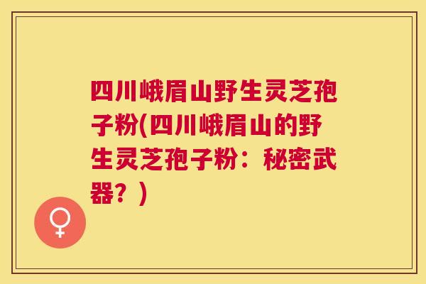 四川峨眉山野生灵芝孢子粉(四川峨眉山的野生灵芝孢子粉:秘密武器?) 四川峨眉山野生灵芝孢子粉(四川峨眉山的野生灵芝孢子粉:秘密武器?)