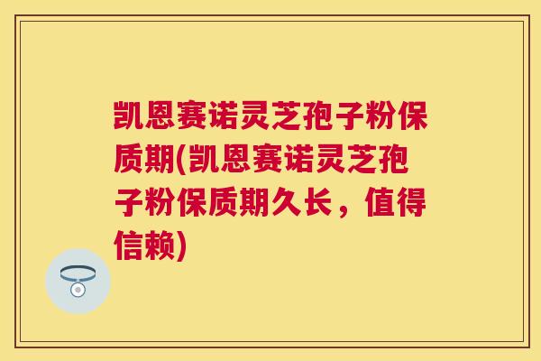 凯恩赛诺灵芝孢子粉保质期(凯恩赛诺灵芝孢子粉保质期久长,值得信赖) 凯恩赛诺灵芝孢子粉保质期(凯恩赛诺灵芝孢子粉保质期久长,值得信赖)