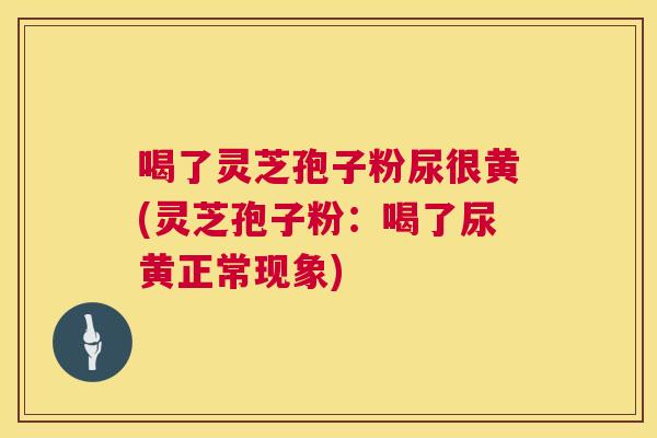 喝了灵芝孢子粉尿很黄(灵芝孢子粉:喝了尿黄正常现象) 喝了灵芝孢子粉尿很黄(灵芝孢子粉:喝了尿黄正常现象)