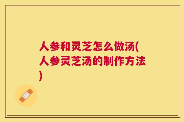 人参和灵芝怎么做汤(人参灵芝汤的制作方法) 人参和灵芝怎么做汤(人参灵芝汤的制作方法)