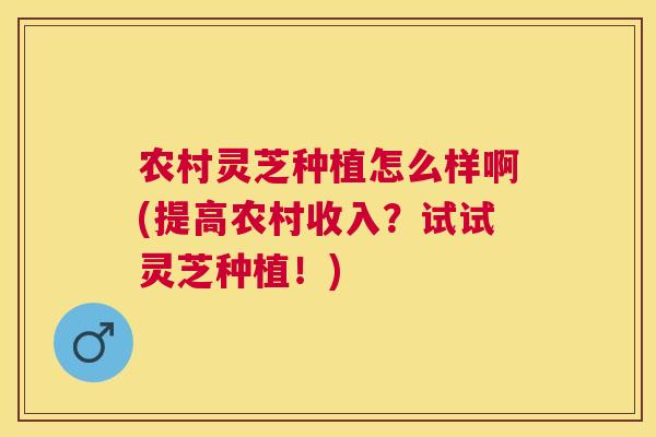 农村灵芝种植怎么样啊(提高农村收入?试试灵芝种植!) 农村灵芝种植怎么样啊(提高农村收入?试试灵芝种植!)