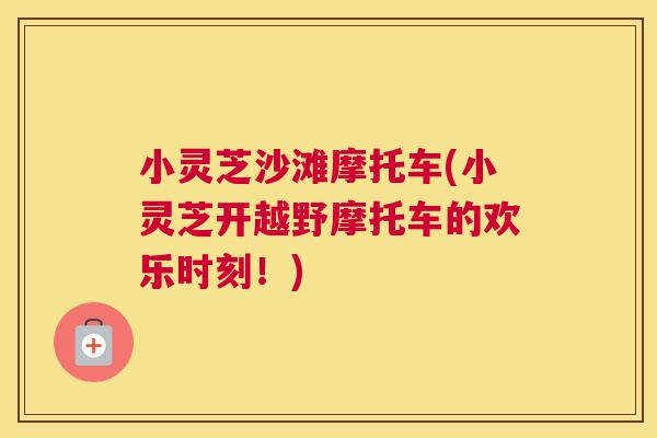 小灵芝沙滩摩托车(小灵芝开越野摩托车的欢乐时刻!) 小灵芝沙滩摩托车(小灵芝开越野摩托车的欢乐时刻!)