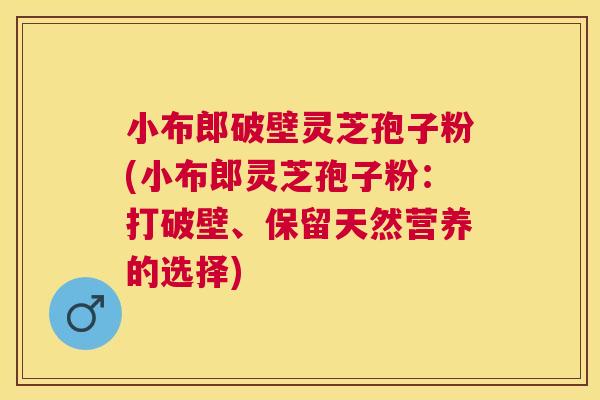 小布郎破壁灵芝孢子粉(小布郎灵芝孢子粉:打破壁、保留天然营养的选择) 小布郎破壁灵芝孢子粉(小布郎灵芝孢子粉:打破壁、保留天然营养的选择)