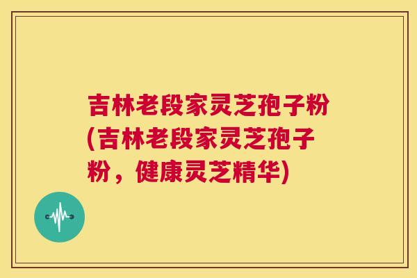 吉林老段家灵芝孢子粉(吉林老段家灵芝孢子粉,健康灵芝精华) 吉林老段家灵芝孢子粉(吉林老段家灵芝孢子粉,健康灵芝精华)