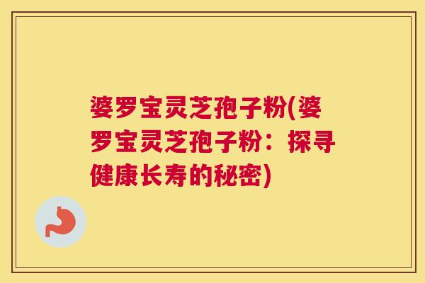 婆罗宝灵芝孢子粉(婆罗宝灵芝孢子粉:探寻健康长寿的秘密) 婆罗宝灵芝孢子粉(婆罗宝灵芝孢子粉:探寻健康长寿的秘密)
