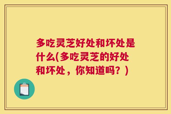 多吃灵芝好处和坏处是什么(多吃灵芝的好处和坏处,你知道吗?) 多吃灵芝好处和坏处是什么(多吃灵芝的好处和坏处,你知道吗?)