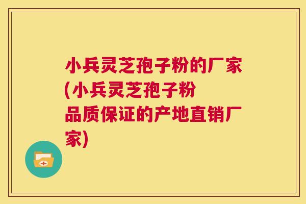 小兵灵芝孢子粉的厂家(小兵灵芝孢子粉 品质保证的产地直销厂家) 小兵灵芝孢子粉的厂家(小兵灵芝孢子粉 品质保证的产地直销厂家)