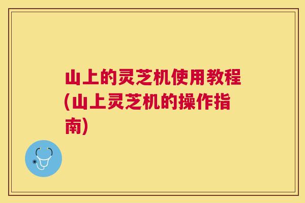 山上的灵芝机使用教程(山上灵芝机的操作指南) 山上的灵芝机使用教程(山上灵芝机的操作指南)