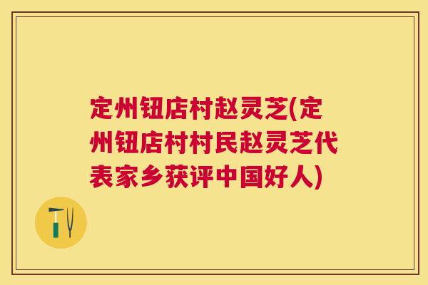 定州钮店村赵灵芝(定州钮店村村民赵灵芝代表家乡获评中国好人) 定州钮店村赵灵芝(定州钮店村村民赵灵芝代表家乡获评中国好人)