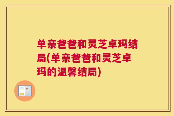 单亲爸爸和灵芝卓玛结局(单亲爸爸和灵芝卓玛的温馨结局) 单亲爸爸和灵芝卓玛结局(单亲爸爸和灵芝卓玛的温馨结局)