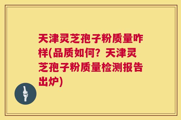 天津灵芝孢子粉质量咋样(品质如何?天津灵芝孢子粉质量检测报告出炉) 天津灵芝孢子粉质量咋样(品质如何?天津灵芝孢子粉质量检测报告出炉)
