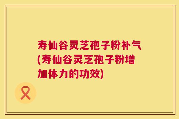 寿仙谷灵芝孢子粉补气(寿仙谷灵芝孢子粉增加体力的功效) 寿仙谷灵芝孢子粉补气(寿仙谷灵芝孢子粉增加体力的功效)