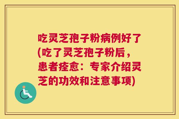 吃灵芝孢子粉病例好了(吃了灵芝孢子粉后,患者痊愈:专家介绍灵芝的功效和注意事项) 吃灵芝孢子粉病例好了(吃了灵芝孢子粉后,患者痊愈:专家介绍灵芝的功效和注意事项)