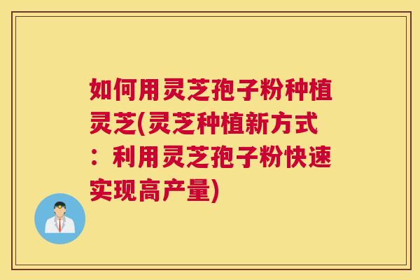 如何用灵芝孢子粉种植灵芝(灵芝种植新方式:利用灵芝孢子粉快速实现高产量) 如何用灵芝孢子粉种植灵芝(灵芝种植新方式:利用灵芝孢子粉快速实现高产量)