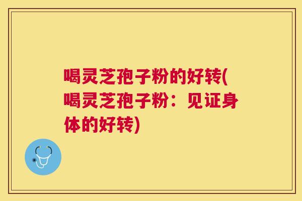 喝灵芝孢子粉的好转(喝灵芝孢子粉:见证身体的好转) 喝灵芝孢子粉的好转(喝灵芝孢子粉:见证身体的好转)
