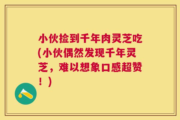 小伙捡到千年肉灵芝吃(小伙偶然发现千年灵芝,难以想象口感超赞!) 小伙捡到千年肉灵芝吃(小伙偶然发现千年灵芝,难以想象口感超赞!)