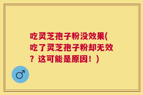 吃灵芝孢子粉没效果(吃了灵芝孢子粉却无效?这可能是原因!) 吃灵芝孢子粉没效果(吃了灵芝孢子粉却无效?这可能是原因!)