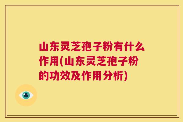 山东灵芝孢子粉有什么作用(山东灵芝孢子粉的功效及作用分析) 山东灵芝孢子粉有什么作用(山东灵芝孢子粉的功效及作用分析)