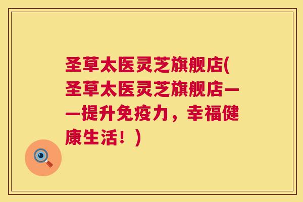 圣草太医灵芝旗舰店(圣草太医灵芝旗舰店——提升免疫力,幸福健康生活!) 圣草太医灵芝旗舰店(圣草太医灵芝旗舰店——提升免疫力,幸福健康生活!)
