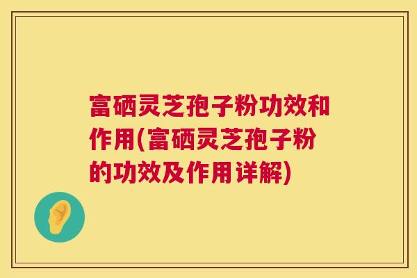 富硒灵芝孢子粉功效和作用(富硒灵芝孢子粉的功效及作用详解) 富硒灵芝孢子粉功效和作用(富硒灵芝孢子粉的功效及作用详解)