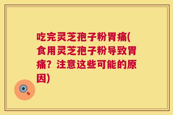 吃完灵芝孢子粉胃痛(食用灵芝孢子粉导致胃痛？注意这些可能的原因)