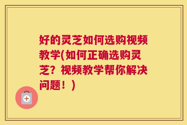 好的灵芝如何选购视频教学(如何正确选购灵芝?视频教学帮你解决问题!) 好的灵芝如何选购视频教学(如何正确选购灵芝?视频教学帮你解决问题!)