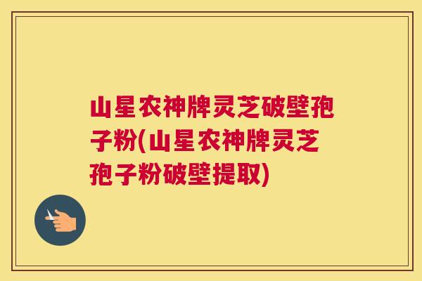 山星农神牌灵芝破壁孢子粉(山星农神牌灵芝孢子粉破壁提取) 山星农神牌灵芝破壁孢子粉(山星农神牌灵芝孢子粉破壁提取)