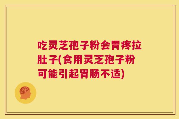 吃灵芝孢子粉会胃疼拉肚子(食用灵芝孢子粉可能引起胃肠不适) 吃灵芝孢子粉会胃疼拉肚子(食用灵芝孢子粉可能引起胃肠不适)