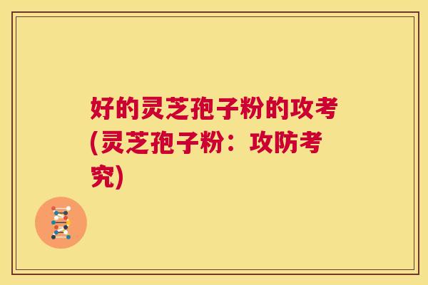 好的灵芝孢子粉的攻考(灵芝孢子粉:攻防考究) 好的灵芝孢子粉的攻考(灵芝孢子粉:攻防考究)