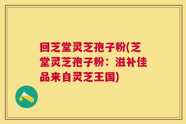 回芝堂灵芝孢子粉(芝堂灵芝孢子粉:滋补佳品来自灵芝王国) 回芝堂灵芝孢子粉(芝堂灵芝孢子粉:滋补佳品来自灵芝王国)
