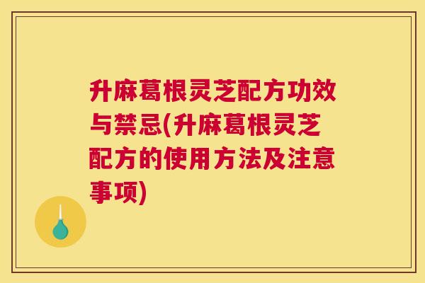 升麻葛根灵芝配方功效与禁忌(升麻葛根灵芝配方的使用方法及注意事项) 升麻葛根灵芝配方功效与禁忌(升麻葛根灵芝配方的使用方法及注意事项)