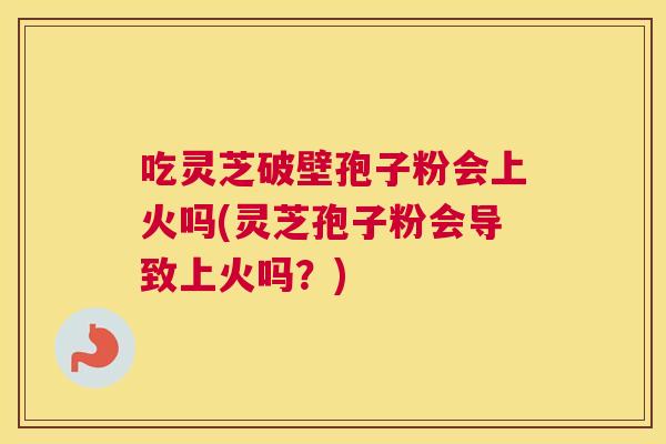 吃灵芝破壁孢子粉会上火吗(灵芝孢子粉会导致上火吗?) 吃灵芝破壁孢子粉会上火吗(灵芝孢子粉会导致上火吗?)