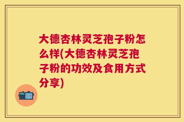 大德杏林灵芝孢子粉怎么样(大德杏林灵芝孢子粉的功效及食用方式分享) 大德杏林灵芝孢子粉怎么样(大德杏林灵芝孢子粉的功效及食用方式分享)