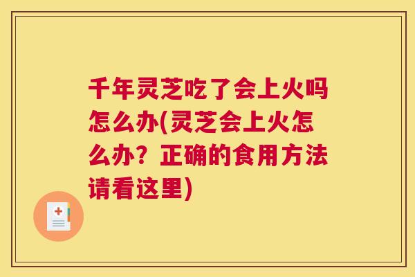 千年灵芝吃了会上火吗怎么办(灵芝会上火怎么办?正确的食用方法请看这里) 千年灵芝吃了会上火吗怎么办(灵芝会上火怎么办?正确的食用方法请看这里)