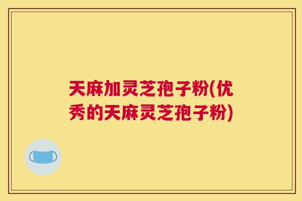 天麻加灵芝孢子粉(优秀的天麻灵芝孢子粉) 天麻加灵芝孢子粉(优秀的天麻灵芝孢子粉)