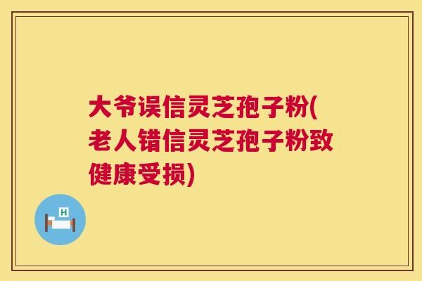 大爷误信灵芝孢子粉(老人错信灵芝孢子粉致健康受损) 大爷误信灵芝孢子粉(老人错信灵芝孢子粉致健康受损)