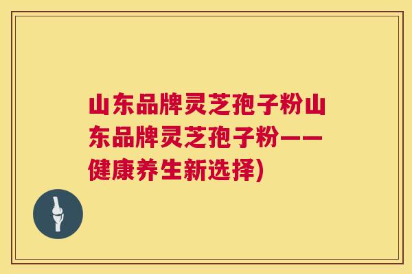 山东品牌灵芝孢子粉山东品牌灵芝孢子粉——健康养生新选择) 山东品牌灵芝孢子粉山东品牌灵芝孢子粉——健康养生新选择)