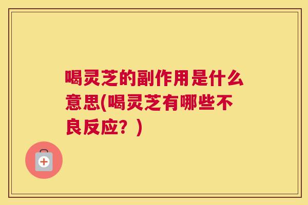 喝灵芝的副作用是什么意思(喝灵芝有哪些不良反应?) 喝灵芝的副作用是什么意思(喝灵芝有哪些不良反应?)