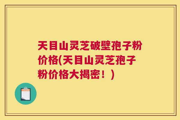 天目山灵芝破壁孢子粉价格(天目山灵芝孢子粉价格大揭密!) 天目山灵芝破壁孢子粉价格(天目山灵芝孢子粉价格大揭密!)