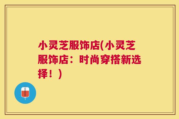 小灵芝服饰店(小灵芝服饰店:时尚穿搭新选择!) 小灵芝服饰店(小灵芝服饰店:时尚穿搭新选择!)