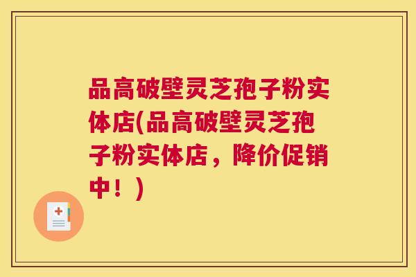 品高破壁灵芝孢子粉实体店(品高破壁灵芝孢子粉实体店,降价促销中!) 品高破壁灵芝孢子粉实体店(品高破壁灵芝孢子粉实体店,降价促销中!)