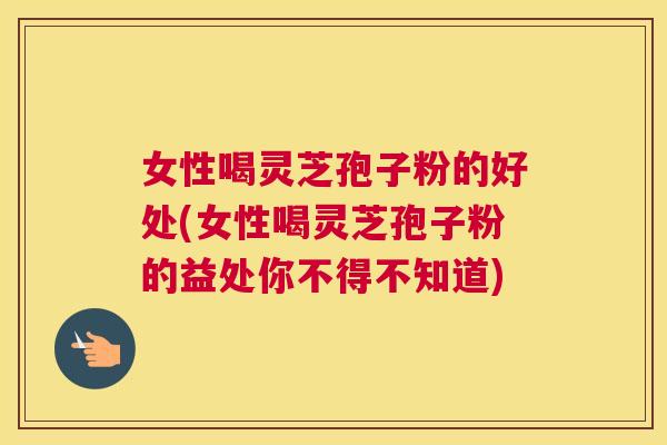 女性喝灵芝孢子粉的好处(女性喝灵芝孢子粉的益处你不得不知道) 女性喝灵芝孢子粉的好处(女性喝灵芝孢子粉的益处你不得不知道)