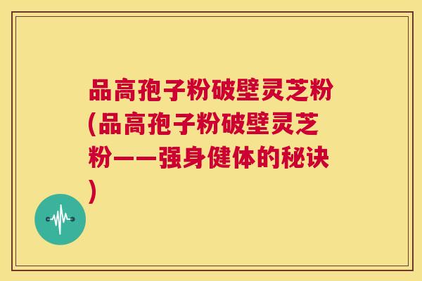 品高孢子粉破壁灵芝粉(品高孢子粉破壁灵芝粉——强身健体的秘诀) 品高孢子粉破壁灵芝粉(品高孢子粉破壁灵芝粉——强身健体的秘诀)